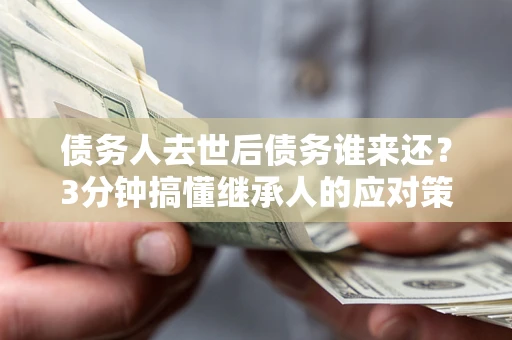 武汉债务人去世后债务谁来还？3分钟搞懂继承人的应对策略