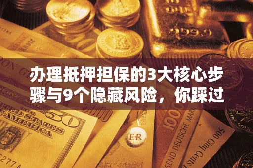 武汉办理抵押担保的3大核心步骤与9个隐藏风险，你踩过哪个坑？
