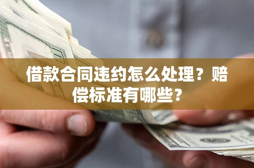 武汉借款合同违约怎么处理？赔偿标准有哪些？