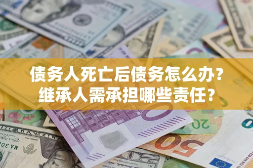 武汉债务人死亡后债务怎么办？继承人需承担哪些责任？