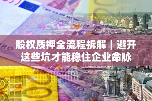 武汉股权质押全流程拆解｜避开这些坑才能稳住企业命脉
