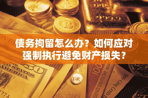 武汉债务拘留怎么办？如何应对强制执行避免财产损失？