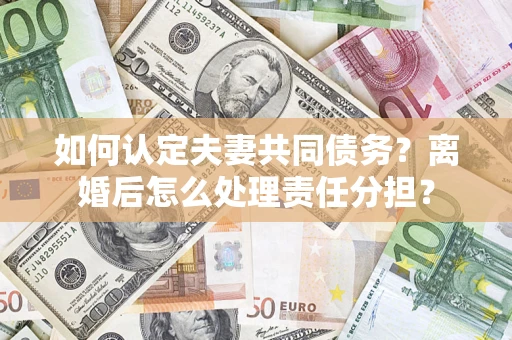 武汉如何认定夫妻共同债务？离婚后怎么处理责任分担？