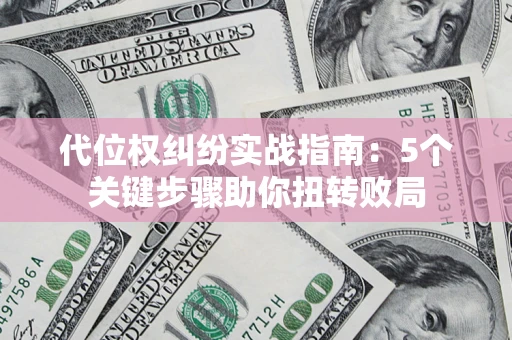 武汉代位权纠纷实战指南：5个关键步骤助你扭转败局