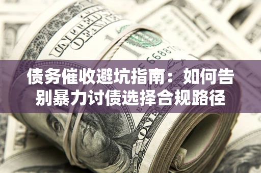武汉债务催收避坑指南：如何告别暴力讨债选择合规路径