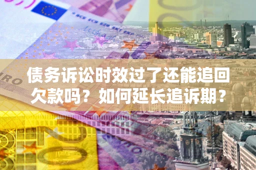 武汉债务诉讼时效过了还能追回欠款吗？如何延长追诉期？