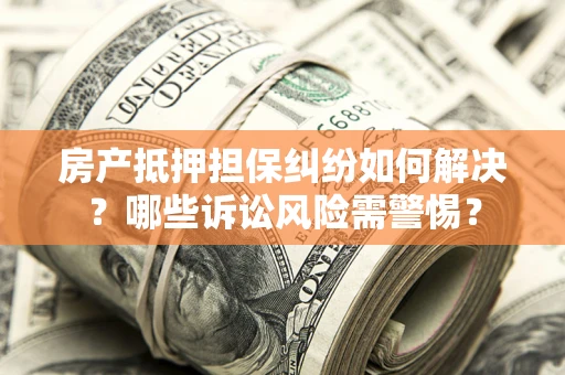 武汉房产抵押担保纠纷如何解决？哪些诉讼风险需警惕？