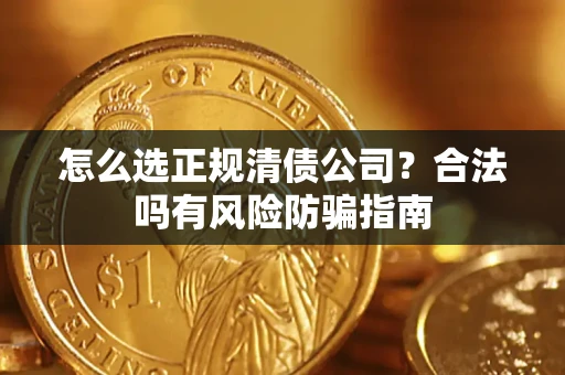武汉怎么选正规清债公司？合法吗有风险防骗指南