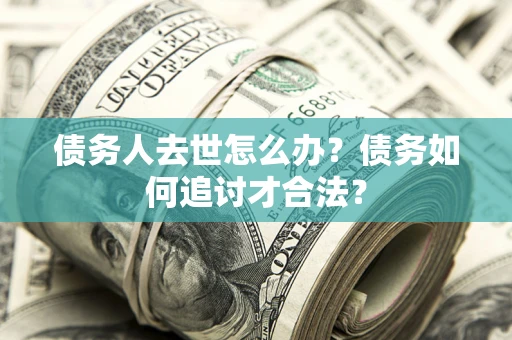 武汉债务人去世怎么办？债务如何追讨才合法？