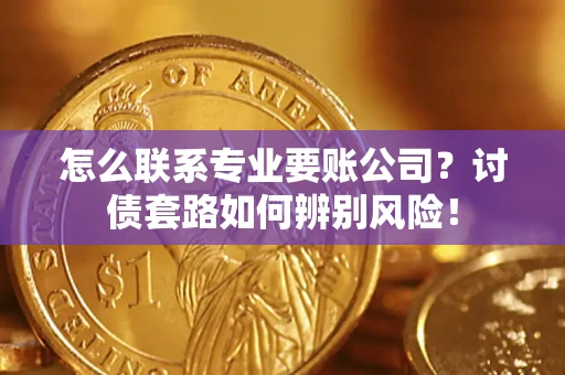 武汉怎么联系专业要账公司？讨债套路如何辨别风险！