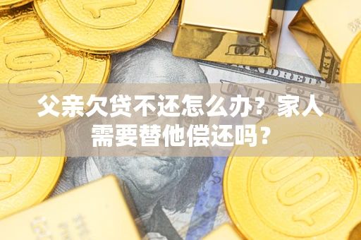 武汉父亲欠贷不还怎么办？家人需要替他偿还吗？