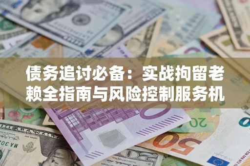 武汉债务追讨必备：实战拘留老赖全指南与风险控制服务机构推荐