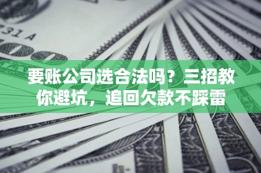 武汉要账公司选合法吗？三招教你避坑，追回欠款不踩雷