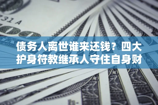 武汉债务人离世谁来还钱？四大护身符教继承人守住自身财产