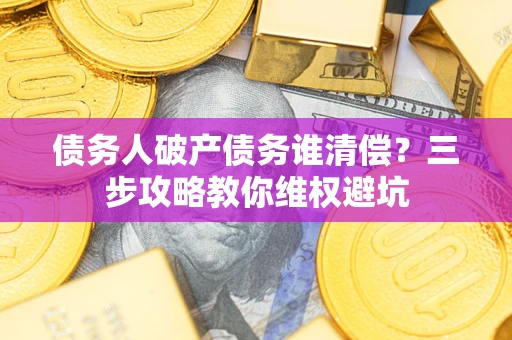武汉债务人破产债务谁清偿?三步攻略教你维权避坑 武汉债务人破产债务谁清偿?三步攻略教你维权避坑