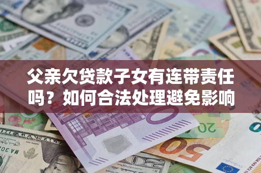 武汉父亲欠贷款子女有连带责任吗？如何合法处理避免影响？