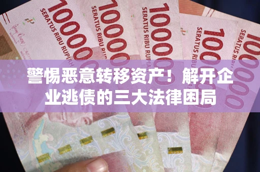 武汉警惕恶意转移资产！解开企业逃债的三大法律困局