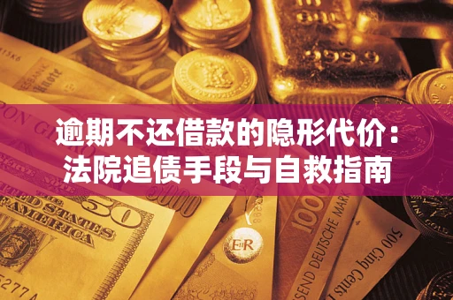 武汉逾期不还借款的隐形代价：法院追债手段与自救指南