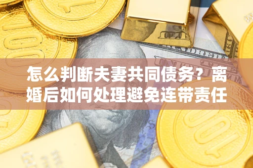 武汉怎么判断夫妻共同债务？离婚后如何处理避免连带责任？
