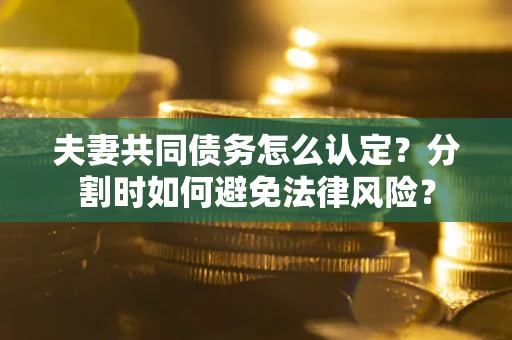 武汉夫妻共同债务怎么认定？分割时如何避免法律风险？