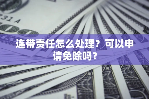 武汉连带责任怎么处理？可以申请免除吗？