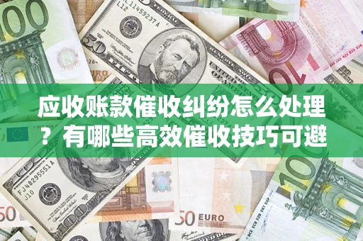 武汉应收账款催收纠纷怎么处理？有哪些高效催收技巧可避免坏账？