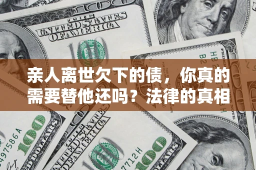 武汉亲人离世欠下的债，你真的需要替他还吗？法律的真相或许与你想的不一样