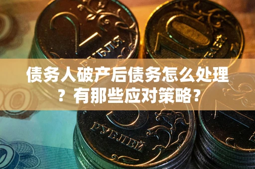 武汉债务人破产后债务怎么处理？有那些应对策略？