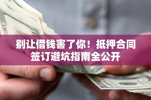 武汉别让借钱害了你！抵押合同签订避坑指南全公开