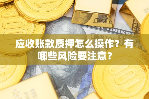 武汉应收账款质押怎么操作？有哪些风险要注意？