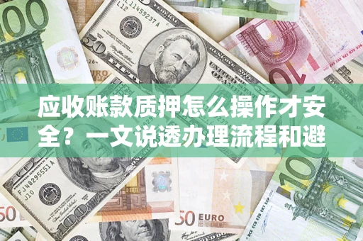武汉应收账款质押怎么操作才安全？一文说透办理流程和避险绝招