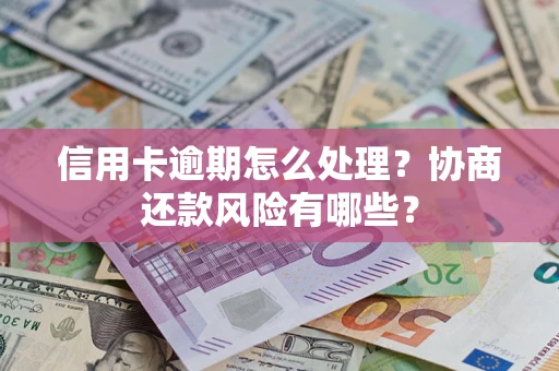 武汉信用卡逾期怎么处理？协商还款风险有哪些？